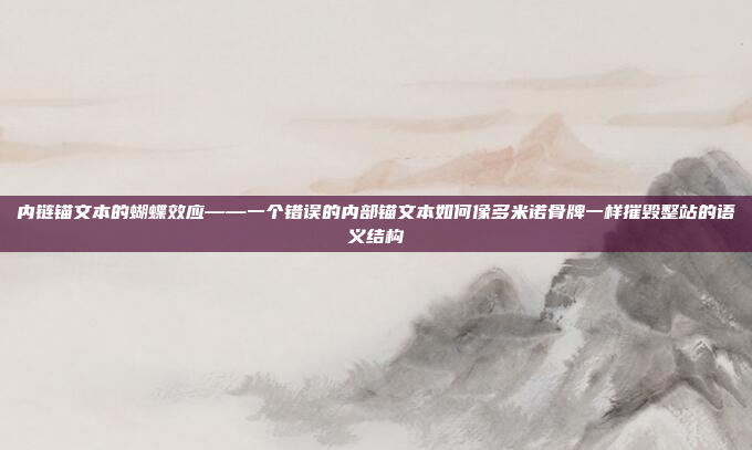 内链锚文本的蝴蝶效应——一个错误的内部锚文本如何像多米诺骨牌一样摧毁整站的语义结构