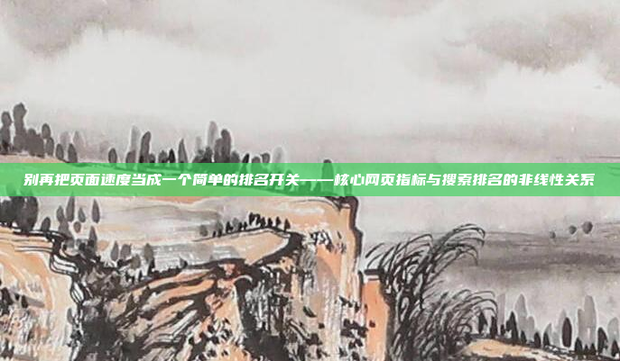 别再把页面速度当成一个简单的排名开关——核心网页指标与搜索排名的非线性关系