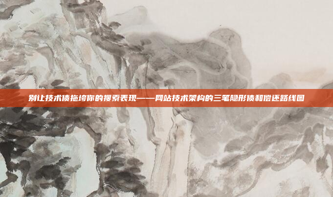别让技术债拖垮你的搜索表现——网站技术架构的三笔隐形债和偿还路线图