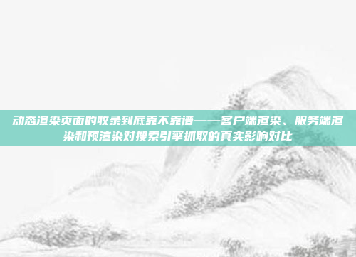 动态渲染页面的收录到底靠不靠谱——客户端渲染、服务端渲染和预渲染对搜索引擎抓取的真实影响对比