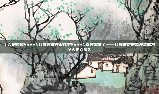 千万别再信"长尾关键词没竞争"这种鬼话了——长尾搜索的蓝海效应为什么正在消失