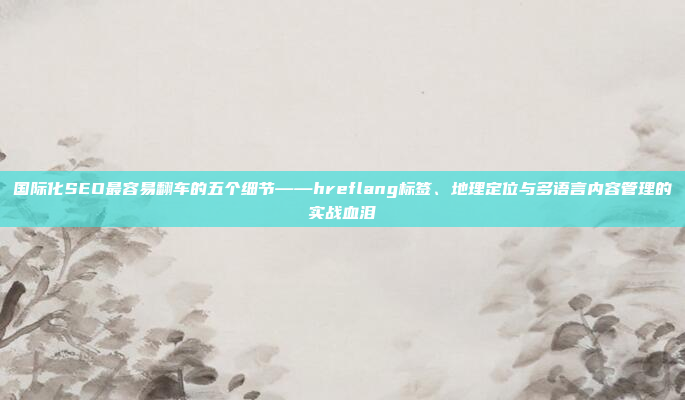 国际化SEO最容易翻车的五个细节——hreflang标签、地理定位与多语言内容管理的实战血泪