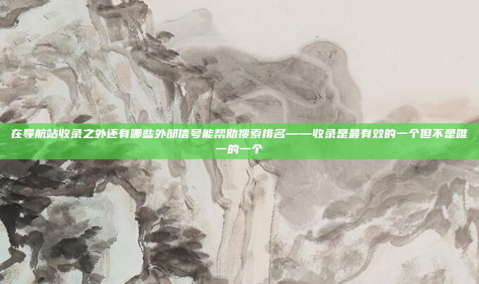 在导航站收录之外还有哪些外部信号能帮助搜索排名——收录是最有效的一个但不是唯一的一个