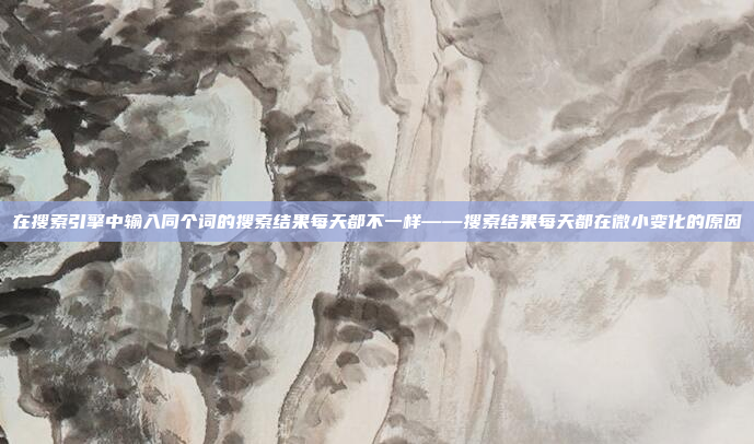 在搜索引擎中输入同个词的搜索结果每天都不一样——搜索结果每天都在微小变化的原因