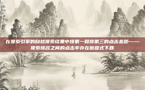 在搜索引擎的自然搜索结果中排第一和排第三的点击差距——搜索排名之间的点击率存在断崖式下跌