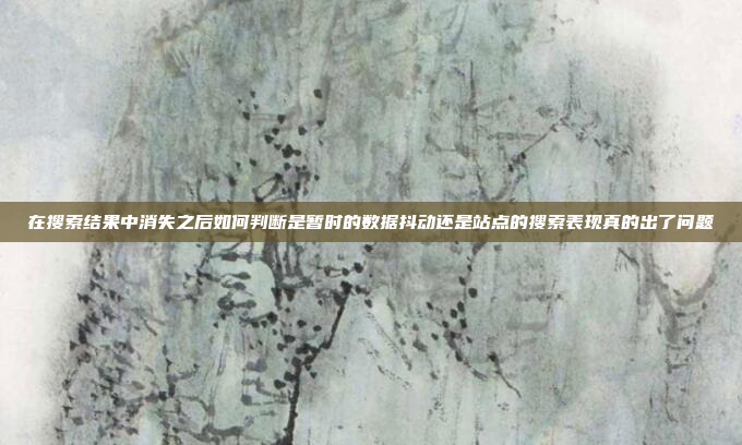 在搜索结果中消失之后如何判断是暂时的数据抖动还是站点的搜索表现真的出了问题