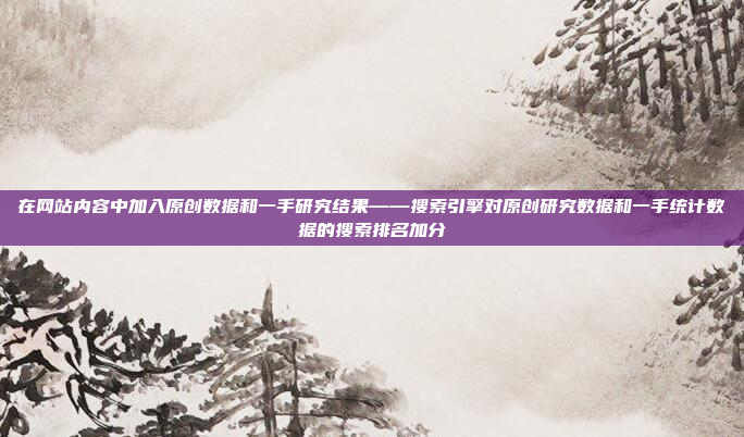 在网站内容中加入原创数据和一手研究结果——搜索引擎对原创研究数据和一手统计数据的搜索排名加分