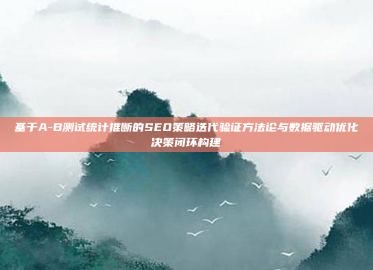 基于A-B测试统计推断的SEO策略迭代验证方法论与数据驱动优化决策闭环构建