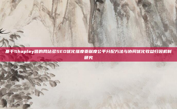 基于Shapley值的网站多SEO优化维度贡献度公平分配方法与协同优化收益归因机制研究