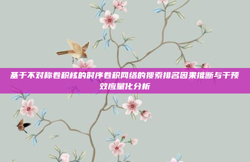 基于不对称卷积核的时序卷积网络的搜索排名因果推断与干预效应量化分析