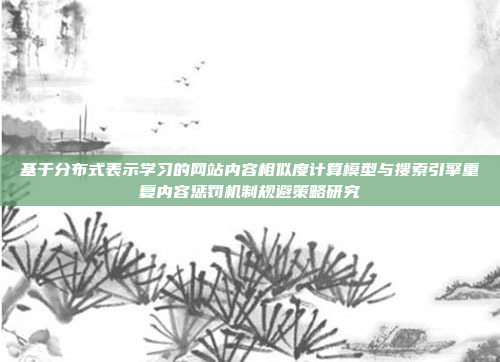 基于分布式表示学习的网站内容相似度计算模型与搜索引擎重复内容惩罚机制规避策略研究