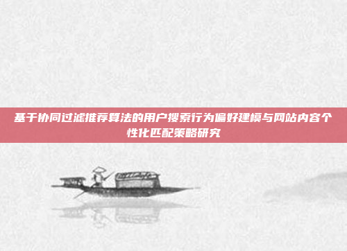 基于协同过滤推荐算法的用户搜索行为偏好建模与网站内容个性化匹配策略研究