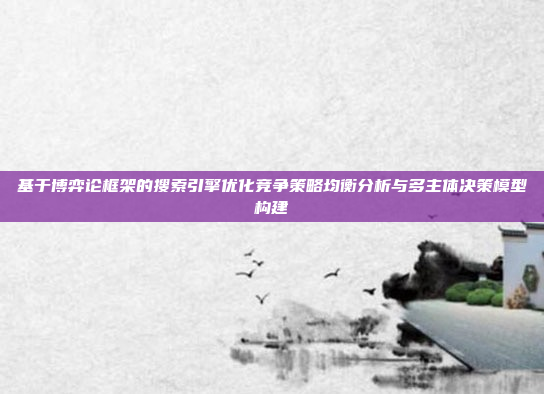 基于博弈论框架的搜索引擎优化竞争策略均衡分析与多主体决策模型构建