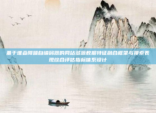 基于堆叠降噪自编码器的网站多源数据特征融合框架与搜索表现综合评估指标体系设计