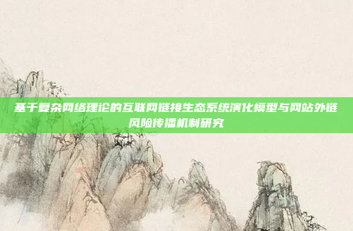 基于复杂网络理论的互联网链接生态系统演化模型与网站外链风险传播机制研究