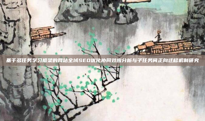 基于多任务学习框架的网站全域SEO优化协同效应分析与子任务间正向迁移机制研究