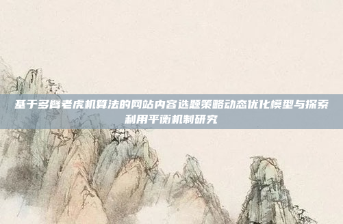 基于多臂老虎机算法的网站内容选题策略动态优化模型与探索利用平衡机制研究