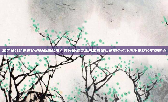基于差分隐私保护机制的网站用户行为数据采集合规框架与搜索个性化优化策略的平衡研究