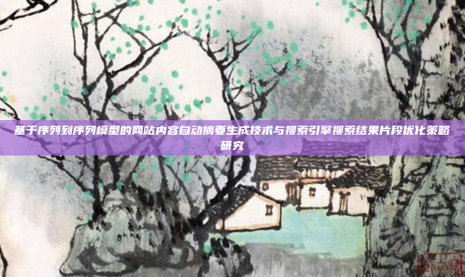 基于序列到序列模型的网站内容自动摘要生成技术与搜索引擎搜索结果片段优化策略研究