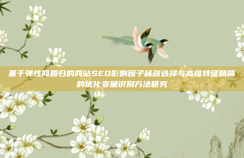 基于弹性网回归的网站SEO影响因子稀疏选择与高维特征精简的优化变量识别方法研究