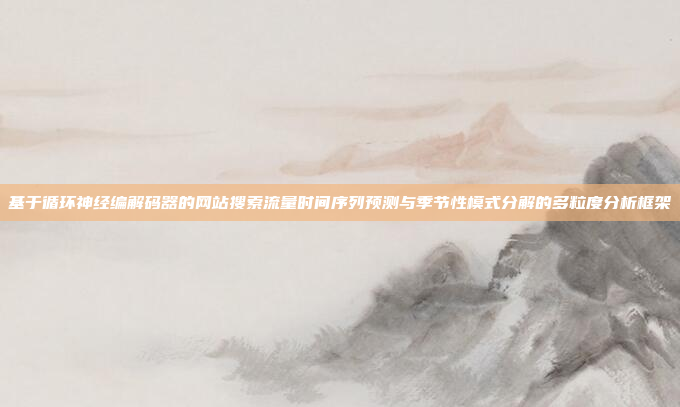 基于循环神经编解码器的网站搜索流量时间序列预测与季节性模式分解的多粒度分析框架