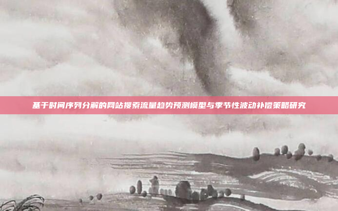 基于时间序列分解的网站搜索流量趋势预测模型与季节性波动补偿策略研究