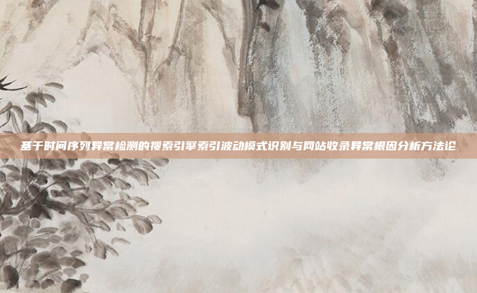 基于时间序列异常检测的搜索引擎索引波动模式识别与网站收录异常根因分析方法论