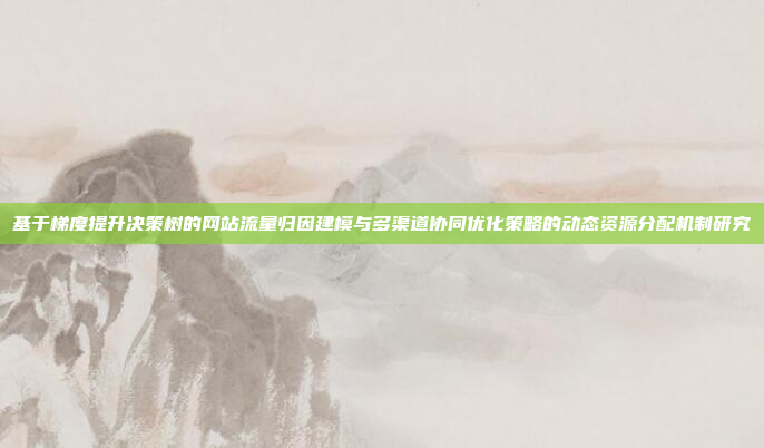 基于梯度提升决策树的网站流量归因建模与多渠道协同优化策略的动态资源分配机制研究