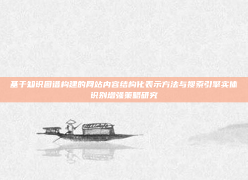 基于知识图谱构建的网站内容结构化表示方法与搜索引擎实体识别增强策略研究