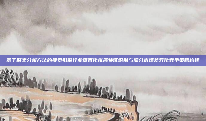 基于聚类分析方法的搜索引擎行业垂直化排名特征识别与细分市场差异化竞争策略构建