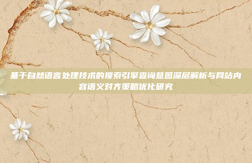 基于自然语言处理技术的搜索引擎查询意图深层解析与网站内容语义对齐策略优化研究
