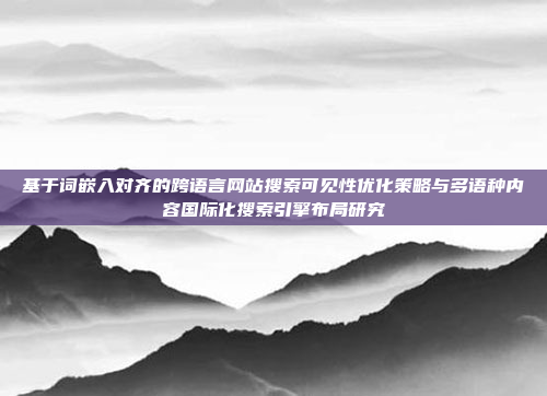 基于词嵌入对齐的跨语言网站搜索可见性优化策略与多语种内容国际化搜索引擎布局研究
