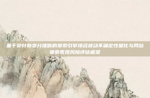 基于贝叶斯变分推断的搜索引擎排名波动不确定性量化与网站搜索表现风险评估框架