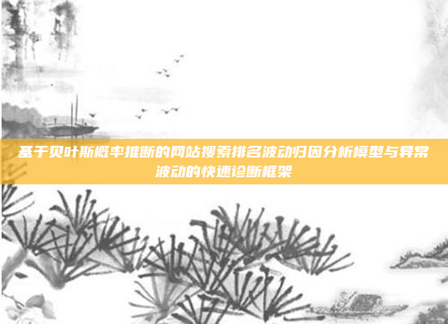 基于贝叶斯概率推断的网站搜索排名波动归因分析模型与异常波动的快速诊断框架