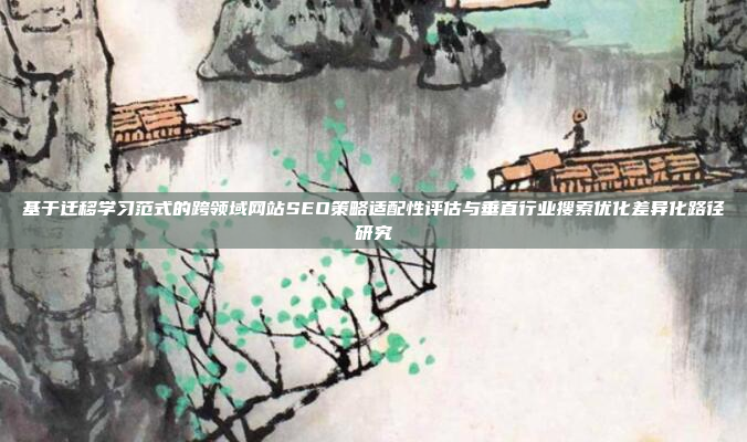 基于迁移学习范式的跨领域网站SEO策略适配性评估与垂直行业搜索优化差异化路径研究