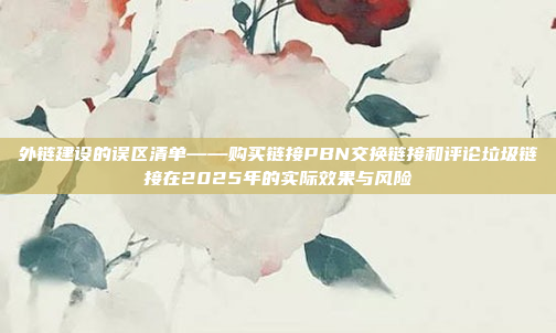 外链建设的误区清单——购买链接PBN交换链接和评论垃圾链接在2025年的实际效果与风险