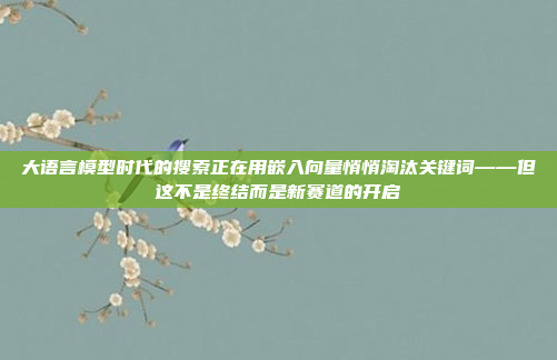 大语言模型时代的搜索正在用嵌入向量悄悄淘汰关键词——但这不是终结而是新赛道的开启