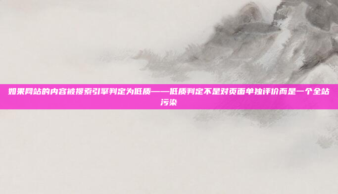 如果网站的内容被搜索引擎判定为低质——低质判定不是对页面单独评价而是一个全站污染