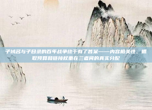 子域名与子目录的百年战争终于有了答案——内容相关性、抓取预算和链接权重在三者间的真实分配