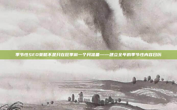 季节性SEO策略不是只在旺季前一个月准备——建立全年的季节性内容日历