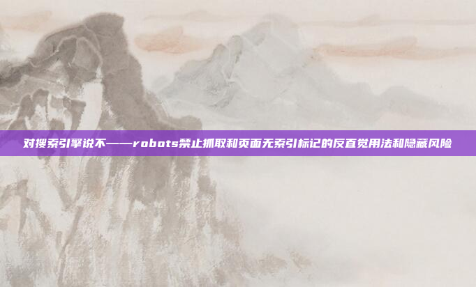 对搜索引擎说不——robots禁止抓取和页面无索引标记的反直觉用法和隐藏风险