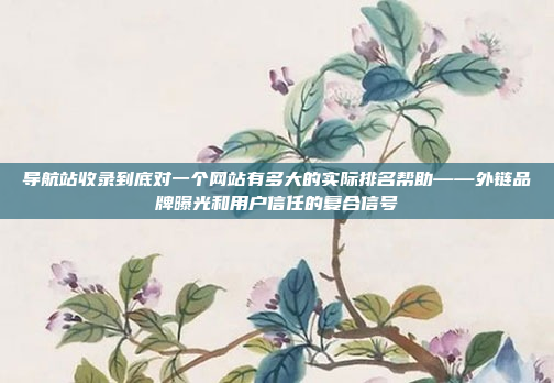 导航站收录到底对一个网站有多大的实际排名帮助——外链品牌曝光和用户信任的复合信号