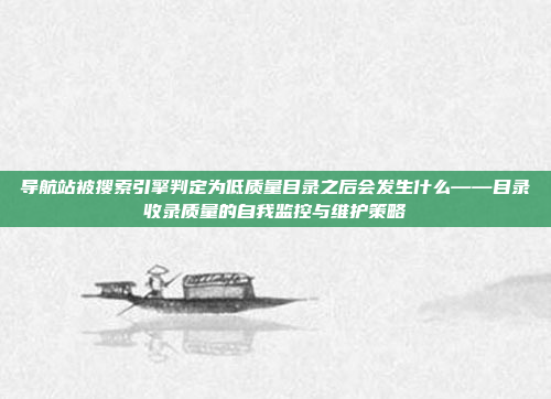 导航站被搜索引擎判定为低质量目录之后会发生什么——目录收录质量的自我监控与维护策略