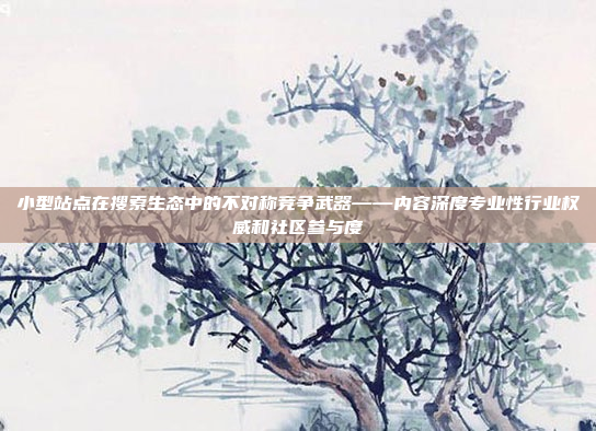 小型站点在搜索生态中的不对称竞争武器——内容深度专业性行业权威和社区参与度