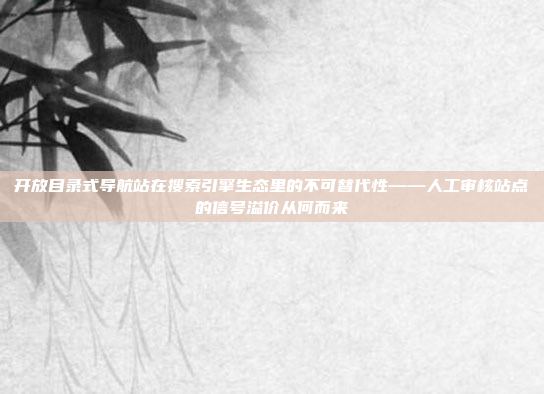 开放目录式导航站在搜索引擎生态里的不可替代性——人工审核站点的信号溢价从何而来