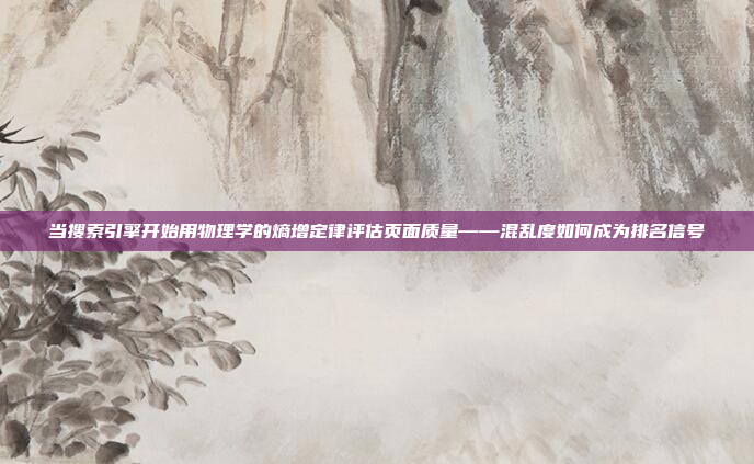 当搜索引擎开始用物理学的熵增定律评估页面质量——混乱度如何成为排名信号