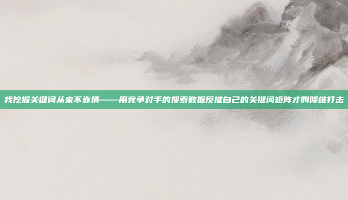我挖掘关键词从来不靠猜——用竞争对手的搜索数据反推自己的关键词矩阵才叫降维打击