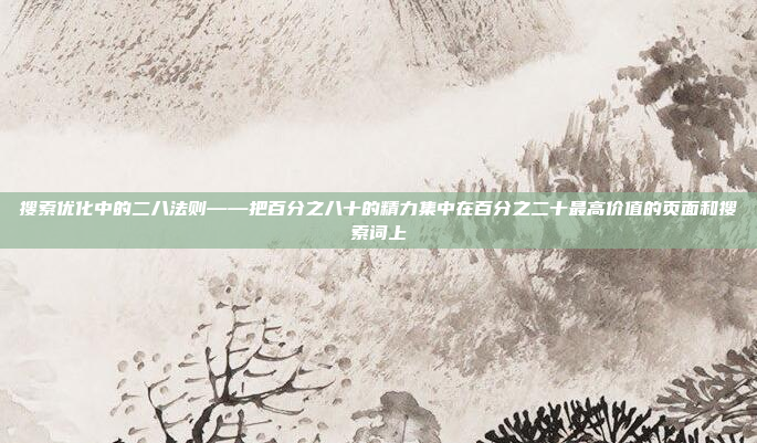 搜索优化中的二八法则——把百分之八十的精力集中在百分之二十最高价值的页面和搜索词上