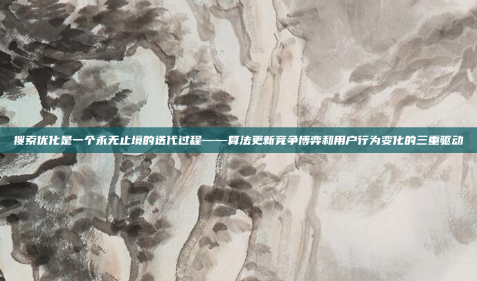 搜索优化是一个永无止境的迭代过程——算法更新竞争博弈和用户行为变化的三重驱动