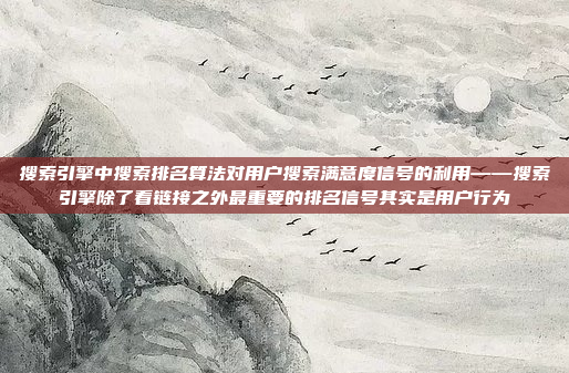 搜索引擎中搜索排名算法对用户搜索满意度信号的利用——搜索引擎除了看链接之外最重要的排名信号其实是用户行为